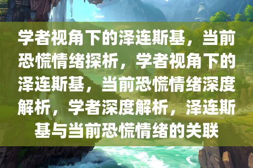 学者视角下的泽连斯基，当前恐慌情绪探析，学者视角下的泽连斯基，当前恐慌情绪深度解析，学者深度解析，泽连斯基与当前恐慌情绪的关联