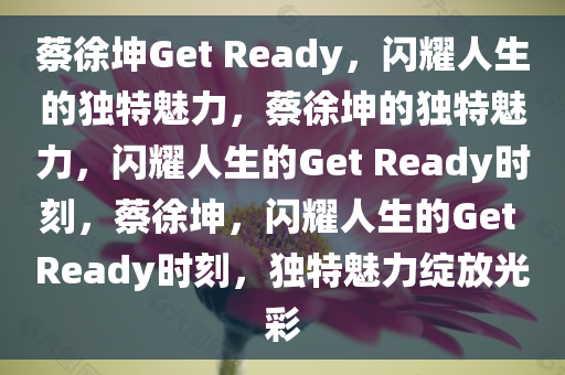 蔡徐坤Get Ready，闪耀人生的独特魅力，蔡徐坤的独特魅力，闪耀人生的Get Ready时刻，蔡徐坤，闪耀人生的Get Ready时刻，独特魅力绽放光彩