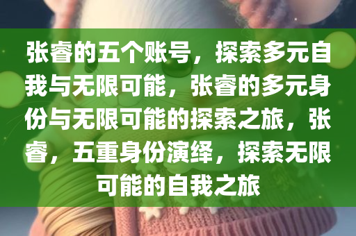 张睿的五个账号，探索多元自我与无限可能，张睿的多元身份与无限可能的探索之旅，张睿，五重身份演绎，探索无限可能的自我之旅