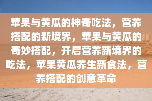 苹果与黄瓜的神奇吃法，营养搭配的新境界，苹果与黄瓜的奇妙搭配，开启营养新境界的吃法，苹果黄瓜养生新食法，营养搭配的创意革命