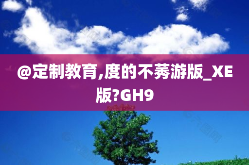 @定制教育,度的不莠游版_XE版?GH9