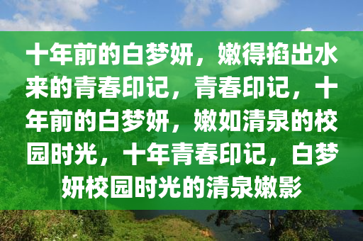 十年前的白梦妍，嫩得掐出水来的青春印记，青春印记，十年前的白梦妍，嫩如清泉的校园时光，十年青春印记，白梦妍校园时光的清泉嫩影