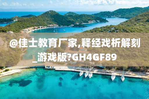 @佳士教育厂家,释经戏析解刻_游戏版?GH4GF89