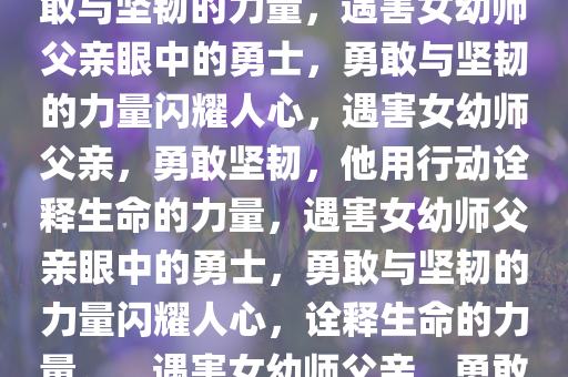遇害女幼师父亲眼中的勇士，勇敢与坚韧的力量，遇害女幼师父亲眼中的勇士，勇敢与坚韧的力量闪耀人心，遇害女幼师父亲，勇敢坚韧，他用行动诠释生命的力量，遇害女幼师父亲眼中的勇士，勇敢与坚韧的力量闪耀人心，诠释生命的力量。，遇害女幼师父亲，勇敢坚韧，生命的力量闪耀人心