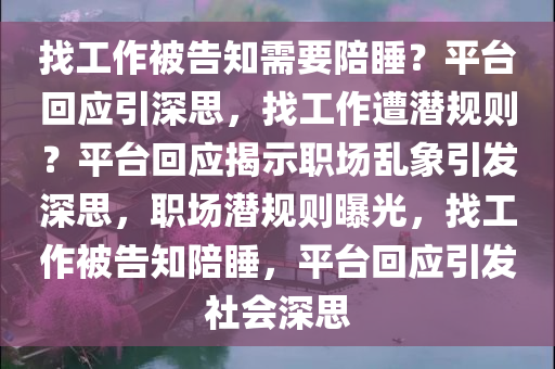 找工作被告知需要陪睡？平台回应引深思，找工作遭潜规则？平台回应揭示职场乱象引发深思，职场潜规则曝光，找工作被告知陪睡，平台回应引发社会深思