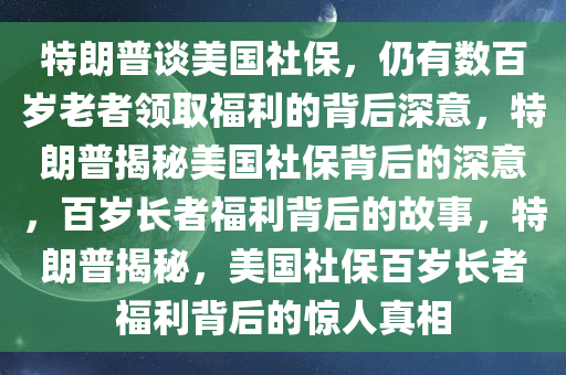 特朗普谈美国社保，仍有数百岁老者领取福利的背后深意，特朗普揭秘美国社保背后的深意，百岁长者福利背后的故事，特朗普揭秘，美国社保百岁长者福利背后的惊人真相