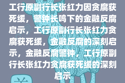 工行原副行长张红力因贪腐获死缓，警钟长鸣下的金融反腐启示，工行原副行长张红力贪腐获死缓，金融反腐的深刻启示，金融反腐警钟，工行原副行长张红力贪腐获死缓的深刻启示