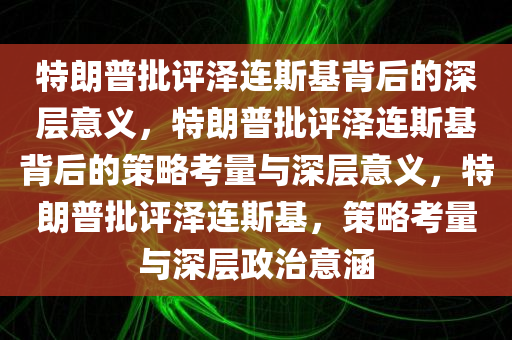 特朗普批评泽连斯基背后的深层意义，特朗普批评泽连斯基背后的策略考量与深层意义，特朗普批评泽连斯基，策略考量与深层政治意涵