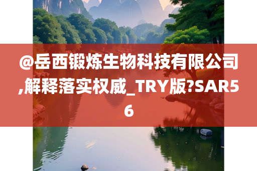 @岳西锻炼生物科技有限公司,解释落实权威_TRY版?SAR56