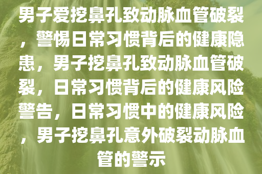 男子爱挖鼻孔致动脉血管破裂，警惕日常习惯背后的健康隐患，男子挖鼻孔致动脉血管破裂，日常习惯背后的健康风险警告，日常习惯中的健康风险，男子挖鼻孔意外破裂动脉血管的警示