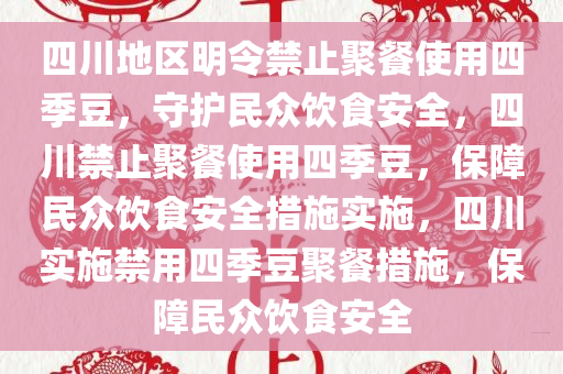 四川地区明令禁止聚餐使用四季豆，守护民众饮食安全，四川禁止聚餐使用四季豆，保障民众饮食安全措施实施，四川实施禁用四季豆聚餐措施，保障民众饮食安全