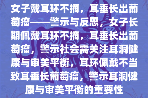 女子戴耳环不摘，耳垂长出葡萄瘤——警示与反思，女子长期佩戴耳环不摘，耳垂长出葡萄瘤，警示社会需关注耳洞健康与审美平衡，耳环佩戴不当致耳垂长葡萄瘤，警示耳洞健康与审美平衡的重要性