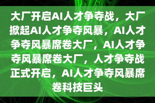 大厂开启AI人才争夺战，大厂掀起AI人才争夺风暴，AI人才争夺风暴席卷大厂，AI人才争夺风暴席卷大厂，人才争夺战正式开启，AI人才争夺风暴席卷科技巨头