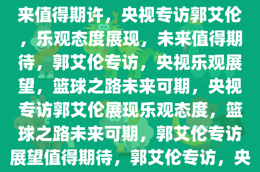 央视专访郭艾伦，情况乐观，未来值得期许，央视专访郭艾伦，乐观态度展现，未来值得期待，郭艾伦专访，央视乐观展望，篮球之路未来可期，央视专访郭艾伦展现乐观态度，篮球之路未来可期，郭艾伦专访展望值得期待，郭艾伦专访，央视展现篮球之路未来可期
