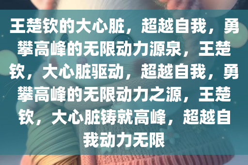 王楚钦的大心脏，超越自我，勇攀高峰的无限动力源泉，王楚钦，大心脏驱动，超越自我，勇攀高峰的无限动力之源，王楚钦，大心脏铸就高峰，超越自我动力无限