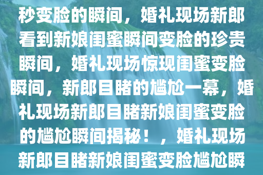 婚礼现场新郎看到新娘闺蜜一秒变脸的瞬间，婚礼现场新郎看到新娘闺蜜瞬间变脸的珍贵瞬间，婚礼现场惊现闺蜜变脸瞬间，新郎目睹的尴尬一幕，婚礼现场新郎目睹新娘闺蜜变脸的尴尬瞬间揭秘！，婚礼现场新郎目睹新娘闺蜜变脸尴尬瞬间大揭秘！