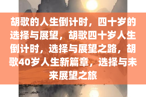 胡歌的人生倒计时，四十岁的选择与展望，胡歌四十岁人生倒计时，选择与展望之路，胡歌40岁人生新篇章，选择与未来展望之旅