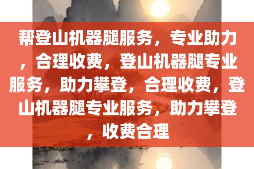 帮登山机器腿服务，专业助力，合理收费，登山机器腿专业服务，助力攀登，合理收费，登山机器腿专业服务，助力攀登，收费合理