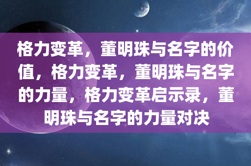 格力变革，董明珠与名字的价值，格力变革，董明珠与名字的力量，格力变革启示录，董明珠与名字的力量对决