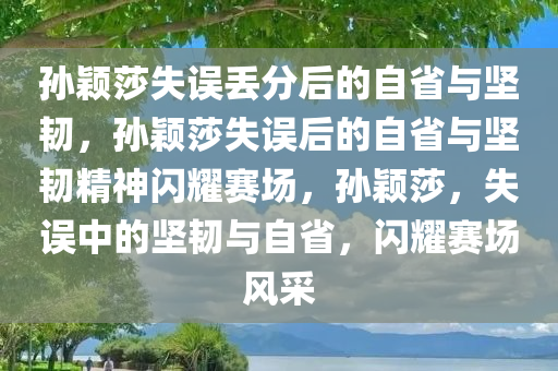 孙颖莎失误丢分后的自省与坚韧，孙颖莎失误后的自省与坚韧精神闪耀赛场，孙颖莎，失误中的坚韧与自省，闪耀赛场风采