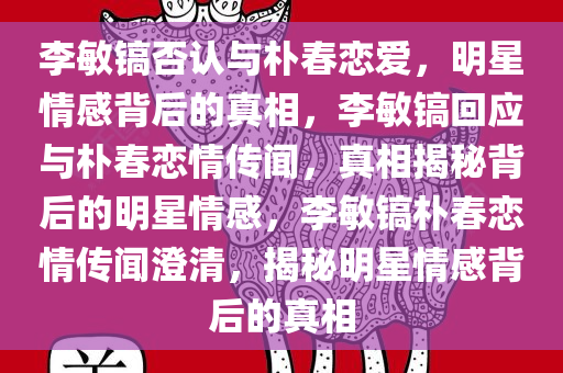 李敏镐否认与朴春恋爱，明星情感背后的真相，李敏镐回应与朴春恋情传闻，真相揭秘背后的明星情感，李敏镐朴春恋情传闻澄清，揭秘明星情感背后的真相