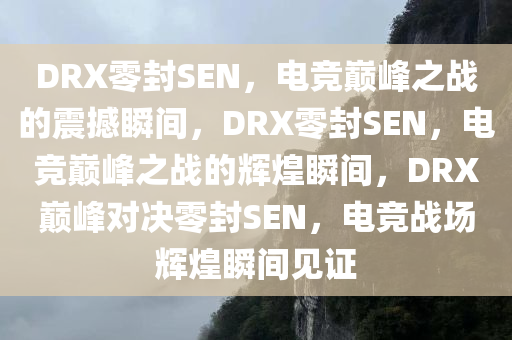 DRX零封SEN，电竞巅峰之战的震撼瞬间，DRX零封SEN，电竞巅峰之战的辉煌瞬间，DRX巅峰对决零封SEN，电竞战场辉煌瞬间见证