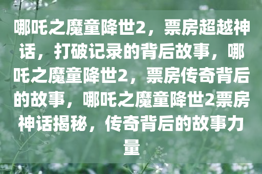 哪吒之魔童降世2，票房超越神话，打破记录的背后故事，哪吒之魔童降世2，票房传奇背后的故事，哪吒之魔童降世2票房神话揭秘，传奇背后的故事力量