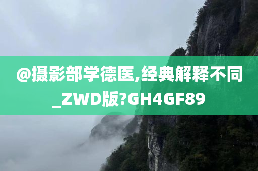 @摄影部学德医,经典解释不同_ZWD版?GH4GF89
