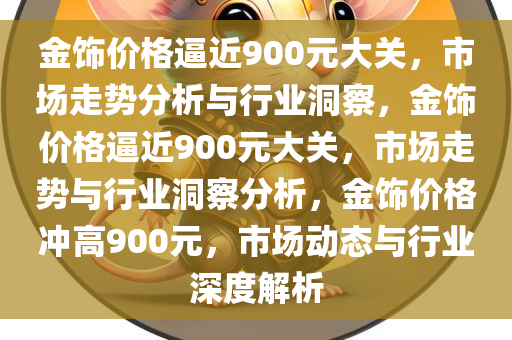 金饰价格逼近900元大关，市场走势分析与行业洞察，金饰价格逼近900元大关，市场走势与行业洞察分析，金饰价格冲高900元，市场动态与行业深度解析