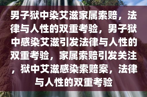 男子狱中染艾滋家属索赔，法律与人性的双重考验，男子狱中感染艾滋引发法律与人性的双重考验，家属索赔引发关注，狱中艾滋感染索赔案，法律与人性的双重考验
