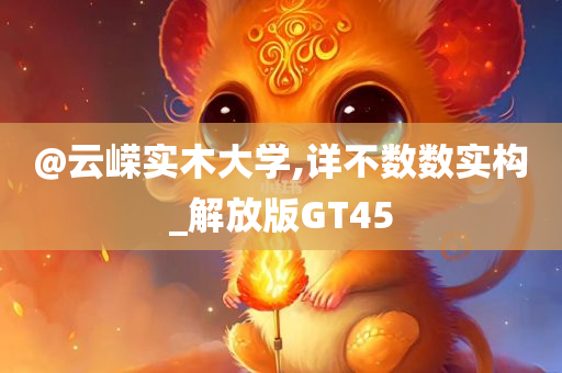 @云嵘实木大学,详不数数实构_解放版GT45