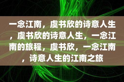 一念江南，虞书欣的诗意人生，虞书欣的诗意人生，一念江南的旅程，虞书欣，一念江南，诗意人生的江南之旅
