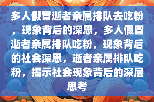 多人假冒逝者亲属排队去吃粉，现象背后的深思，多人假冒逝者亲属排队吃粉，现象背后的社会深思，逝者亲属排队吃粉，揭示社会现象背后的深层思考