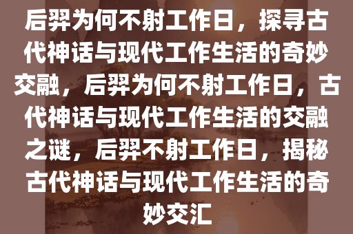 后羿为何不射工作日，探寻古代神话与现代工作生活的奇妙交融，后羿为何不射工作日，古代神话与现代工作生活的交融之谜，后羿不射工作日，揭秘古代神话与现代工作生活的奇妙交汇