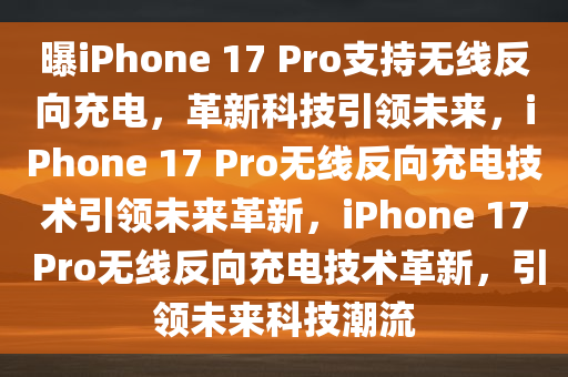 曝iPhone 17 Pro支持无线反向充电，革新科技引领未来，iPhone 17 Pro无线反向充电技术引领未来革新，iPhone 17 Pro无线反向充电技术革新，引领未来科技潮流