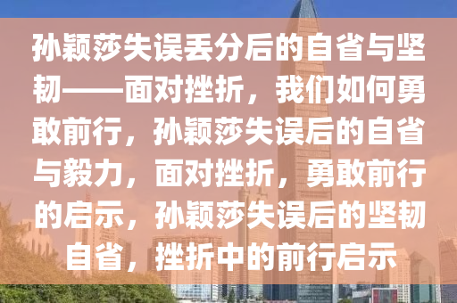 孙颖莎失误丢分后的自省与坚韧——面对挫折，我们如何勇敢前行，孙颖莎失误后的自省与毅力，面对挫折，勇敢前行的启示，孙颖莎失误后的坚韧自省，挫折中的前行启示