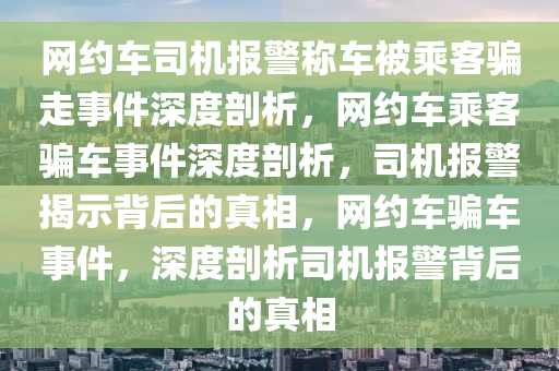 网约车司机报警称车被乘客骗走事件深度剖析，网约车乘客骗车事件深度剖析，司机报警揭示背后的真相，网约车骗车事件，深度剖析司机报警背后的真相
