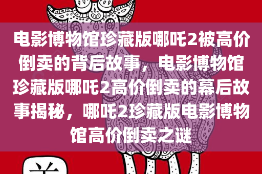 电影博物馆珍藏版哪吒2被高价倒卖的背后故事，电影博物馆珍藏版哪吒2高价倒卖的幕后故事揭秘，哪吒2珍藏版电影博物馆高价倒卖之谜