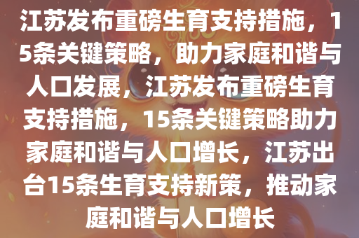 江苏发布重磅生育支持措施，15条关键策略，助力家庭和谐与人口发展，江苏发布重磅生育支持措施，15条关键策略助力家庭和谐与人口增长，江苏出台15条生育支持新策，推动家庭和谐与人口增长