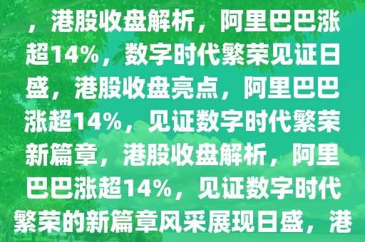 港股收盘解析，阿里巴巴涨超14%——数字时代的繁荣见证，港股收盘解析，阿里巴巴涨超14%，数字时代繁荣见证日盛，港股收盘亮点，阿里巴巴涨超14%，见证数字时代繁荣新篇章，港股收盘解析，阿里巴巴涨超14%，见证数字时代繁荣的新篇章风采展现日盛，港股收盘亮点，阿里巴巴涨超14%，见证数字时代繁荣新篇章