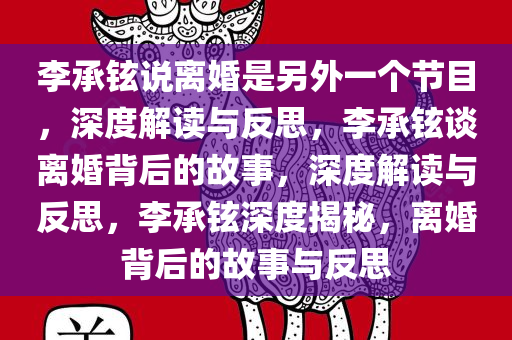李承铉说离婚是另外一个节目，深度解读与反思，李承铉谈离婚背后的故事，深度解读与反思，李承铉深度揭秘，离婚背后的故事与反思