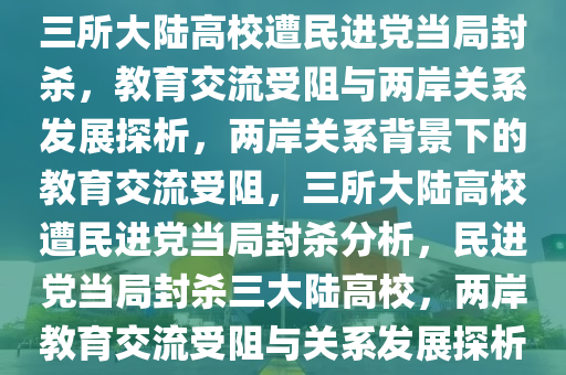 三所大陆高校遭民进党当局封杀，教育交流受阻与两岸关系发展探析，两岸关系背景下的教育交流受阻，三所大陆高校遭民进党当局封杀分析，民进党当局封杀三大陆高校，两岸教育交流受阻与关系发展探析