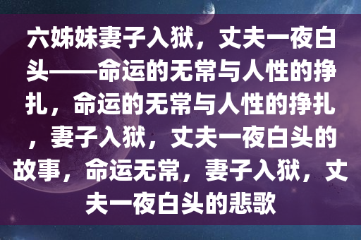 六姊妹妻子入狱，丈夫一夜白头——命运的无常与人性的挣扎，命运的无常与人性的挣扎，妻子入狱，丈夫一夜白头的故事，命运无常，妻子入狱，丈夫一夜白头的悲歌
