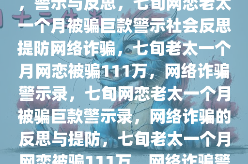 7旬老太网恋一个月被骗111万，警示与反思，七旬网恋老太一个月被骗巨款警示社会反思提防网络诈骗，七旬老太一个月网恋被骗111万，网络诈骗警示录，七旬网恋老太一个月被骗巨款警示录，网络诈骗的反思与提防，七旬老太一个月网恋被骗111万，网络诈骗警示录与反思