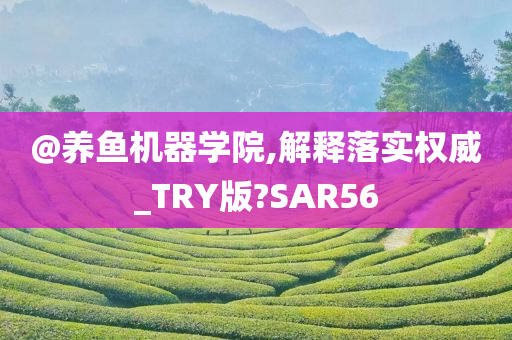 @养鱼机器学院,解释落实权威_TRY版?SAR56