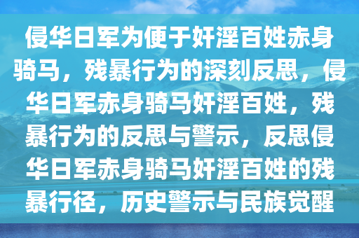 侵华日军为便于奸淫百姓赤身骑马，残暴行为的深刻反思，侵华日军赤身骑马奸淫百姓，残暴行为的反思与警示，反思侵华日军赤身骑马奸淫百姓的残暴行径，历史警示与民族觉醒