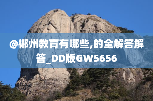 @郴州教育有哪些,的全解答解答_DD版GW5656