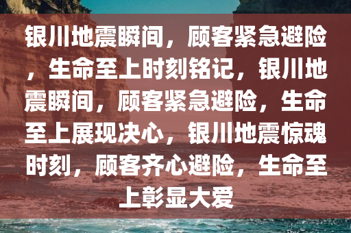 银川地震瞬间，顾客紧急避险，生命至上时刻铭记，银川地震瞬间，顾客紧急避险，生命至上展现决心，银川地震惊魂时刻，顾客齐心避险，生命至上彰显大爱