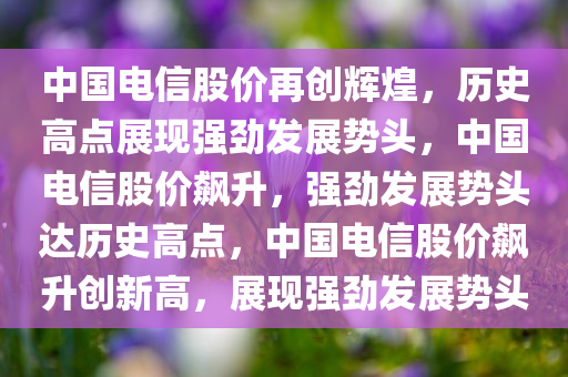 中国电信股价再创辉煌，历史高点展现强劲发展势头，中国电信股价飙升，强劲发展势头达历史高点，中国电信股价飙升创新高，展现强劲发展势头