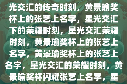 黄景瑜奖杯上的张艺上名字，星光交汇的传奇时刻，黄景瑜奖杯上的张艺上名字，星光交汇下的荣耀时刻，星光交汇荣耀时刻，黄景瑜奖杯上的张艺上名字，黄景瑜奖杯上的张艺上名字，星光交汇的荣耀时刻，黄景瑜奖杯闪耀张艺上名字，星光荣耀时刻交汇